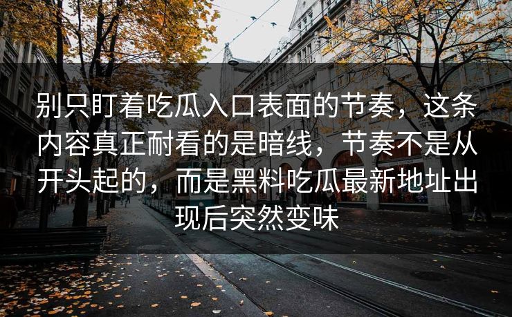 别只盯着吃瓜入口表面的节奏，这条内容真正耐看的是暗线，节奏不是从开头起的，而是黑料吃瓜最新地址出现后突然变味