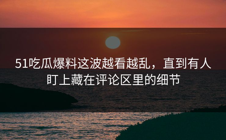 51吃瓜爆料这波越看越乱，直到有人盯上藏在评论区里的细节